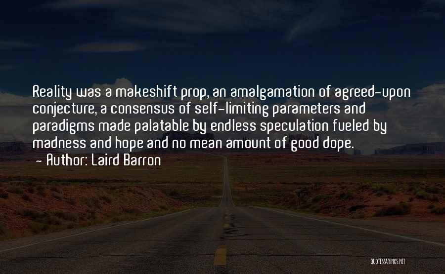 Laird Barron Quotes: Reality Was A Makeshift Prop, An Amalgamation Of Agreed-upon Conjecture, A Consensus Of Self-limiting Parameters And Paradigms Made Palatable By