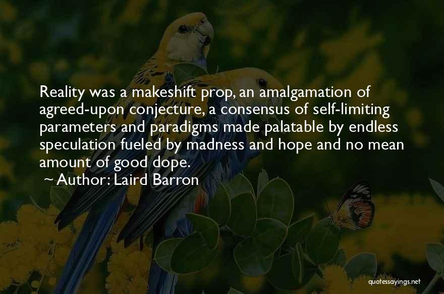 Laird Barron Quotes: Reality Was A Makeshift Prop, An Amalgamation Of Agreed-upon Conjecture, A Consensus Of Self-limiting Parameters And Paradigms Made Palatable By