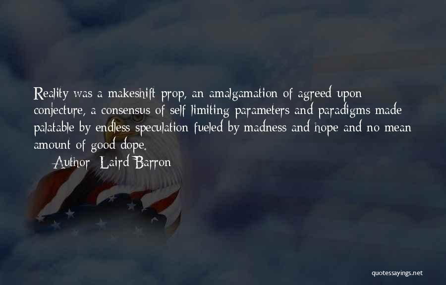 Laird Barron Quotes: Reality Was A Makeshift Prop, An Amalgamation Of Agreed-upon Conjecture, A Consensus Of Self-limiting Parameters And Paradigms Made Palatable By