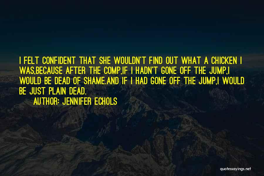 Jennifer Echols Quotes: I Felt Confident That She Wouldn't Find Out What A Chicken I Was,because After The Comp,if I Hadn't Gone Off