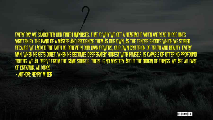 Henry Miller Quotes: Every Day We Slaughter Our Finest Impulses. That Is Why We Get A Heartache When We Read Those Lines Written