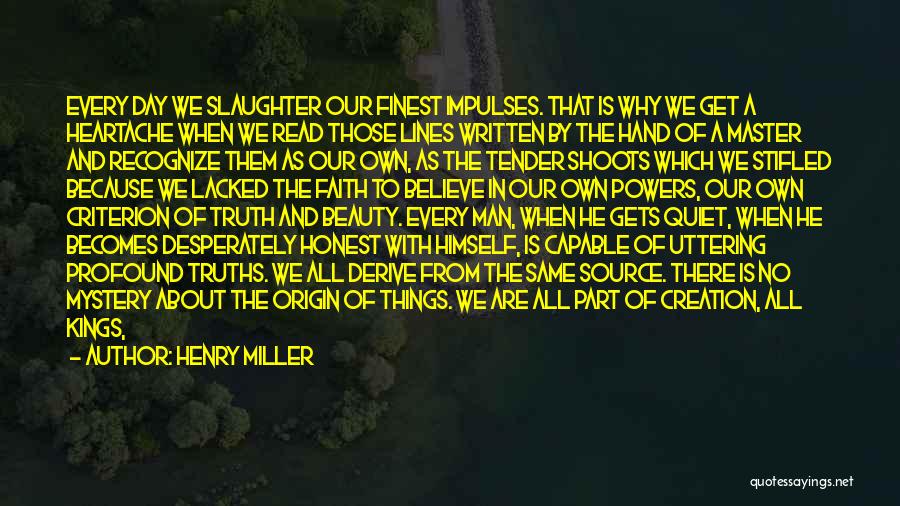 Henry Miller Quotes: Every Day We Slaughter Our Finest Impulses. That Is Why We Get A Heartache When We Read Those Lines Written
