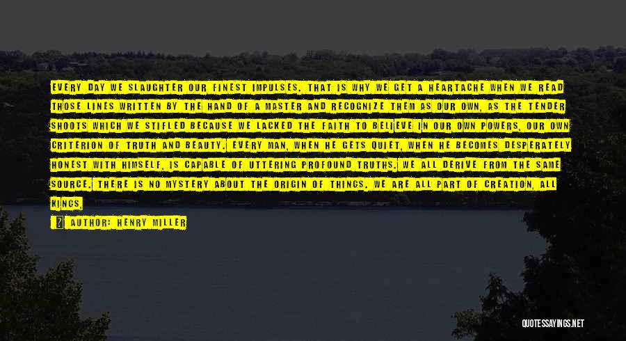 Henry Miller Quotes: Every Day We Slaughter Our Finest Impulses. That Is Why We Get A Heartache When We Read Those Lines Written