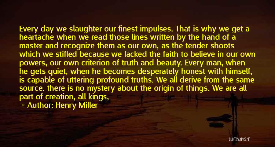 Henry Miller Quotes: Every Day We Slaughter Our Finest Impulses. That Is Why We Get A Heartache When We Read Those Lines Written