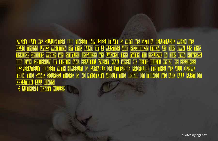 Henry Miller Quotes: Every Day We Slaughter Our Finest Impulses. That Is Why We Get A Heartache When We Read Those Lines Written