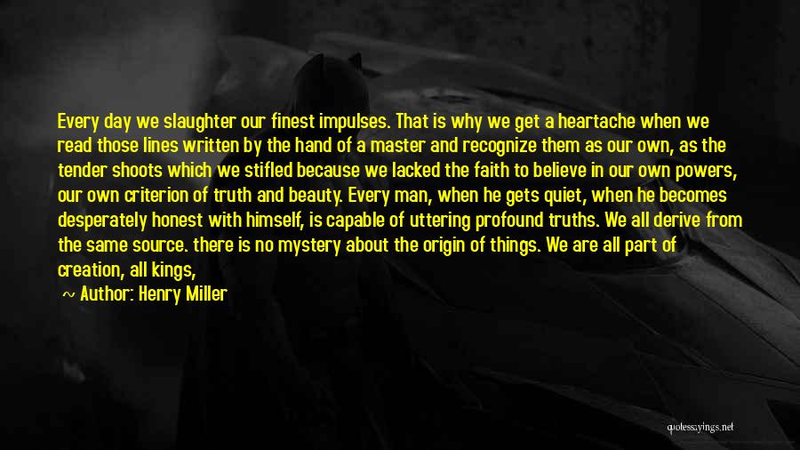 Henry Miller Quotes: Every Day We Slaughter Our Finest Impulses. That Is Why We Get A Heartache When We Read Those Lines Written
