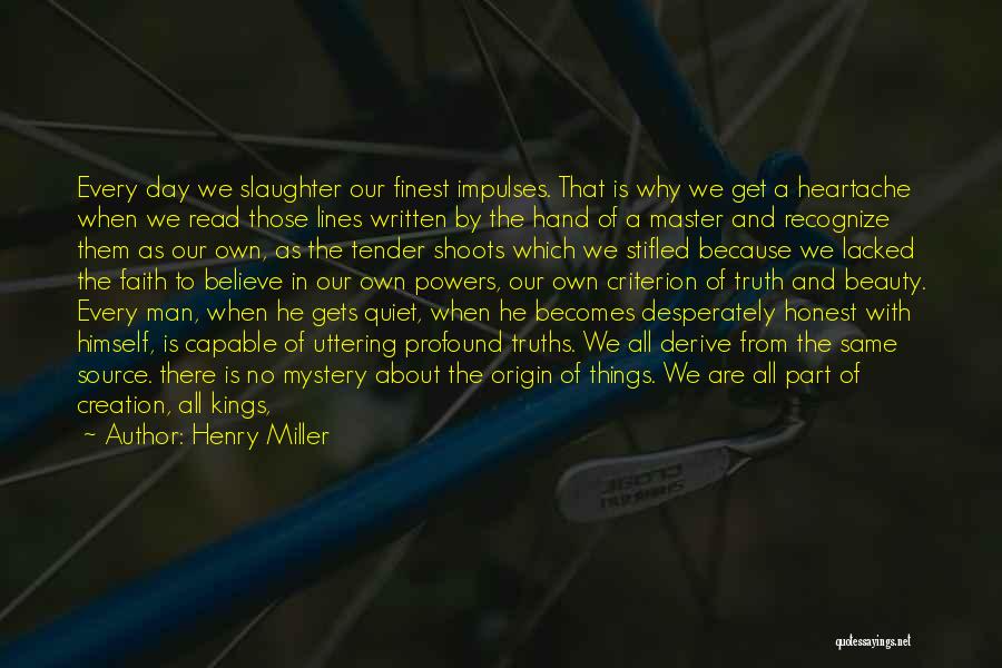 Henry Miller Quotes: Every Day We Slaughter Our Finest Impulses. That Is Why We Get A Heartache When We Read Those Lines Written