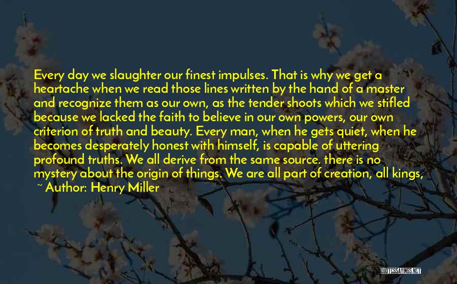 Henry Miller Quotes: Every Day We Slaughter Our Finest Impulses. That Is Why We Get A Heartache When We Read Those Lines Written