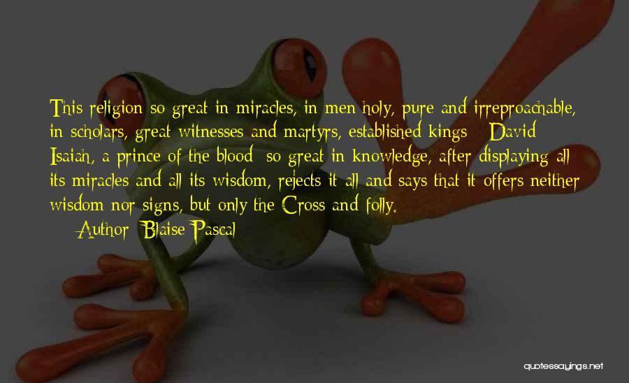 Blaise Pascal Quotes: This Religion So Great In Miracles, In Men Holy, Pure And Irreproachable, In Scholars, Great Witnesses And Martyrs, Established Kings