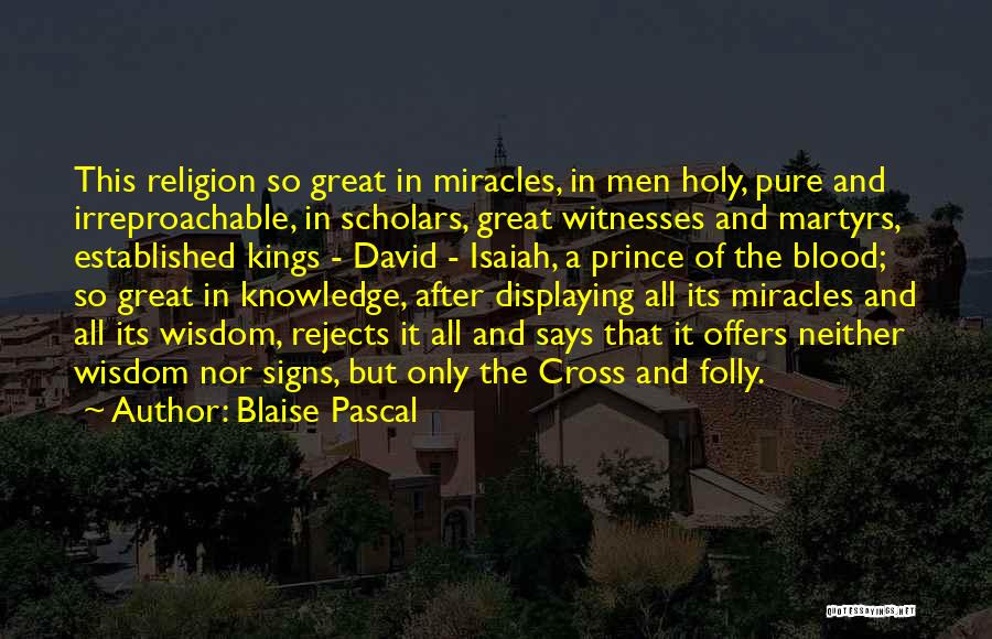 Blaise Pascal Quotes: This Religion So Great In Miracles, In Men Holy, Pure And Irreproachable, In Scholars, Great Witnesses And Martyrs, Established Kings