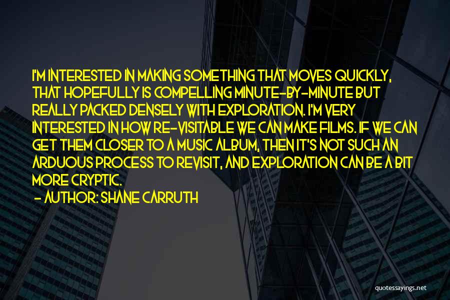 Shane Carruth Quotes: I'm Interested In Making Something That Moves Quickly, That Hopefully Is Compelling Minute-by-minute But Really Packed Densely With Exploration. I'm