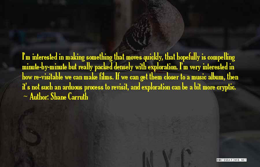 Shane Carruth Quotes: I'm Interested In Making Something That Moves Quickly, That Hopefully Is Compelling Minute-by-minute But Really Packed Densely With Exploration. I'm