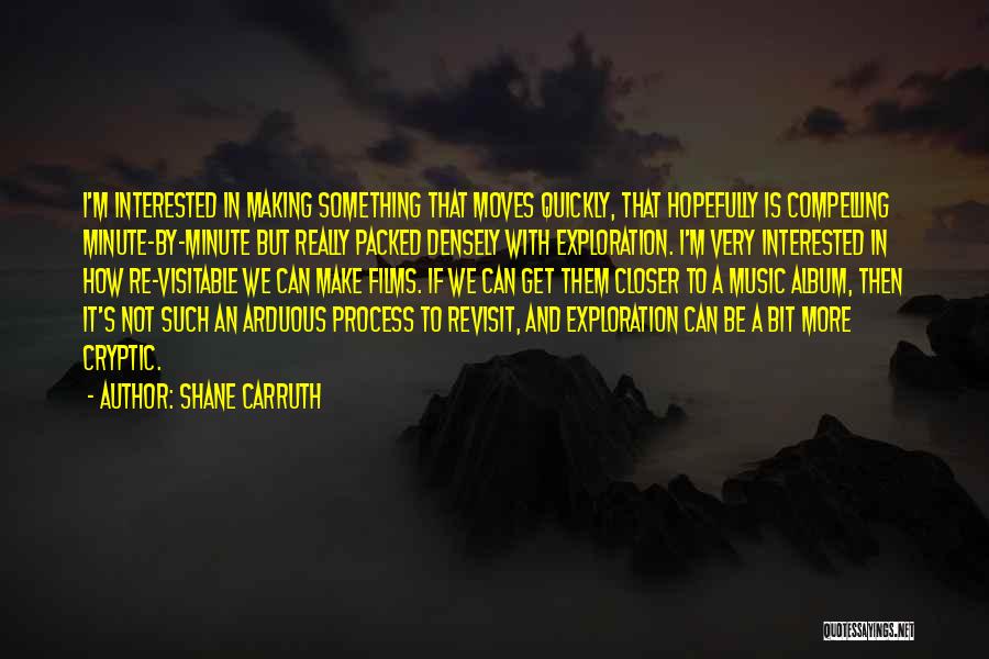 Shane Carruth Quotes: I'm Interested In Making Something That Moves Quickly, That Hopefully Is Compelling Minute-by-minute But Really Packed Densely With Exploration. I'm