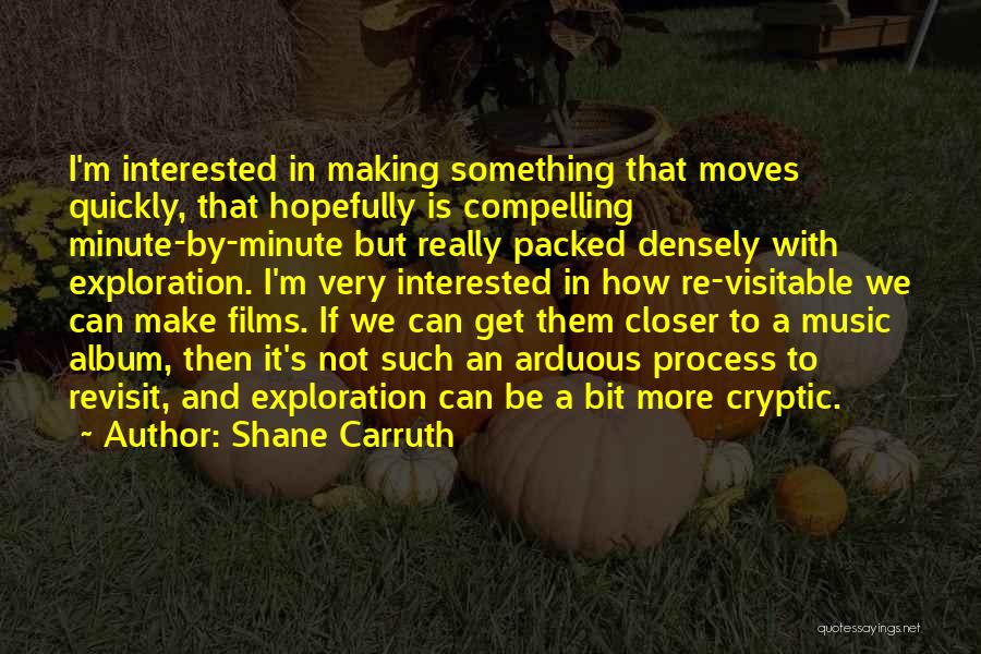 Shane Carruth Quotes: I'm Interested In Making Something That Moves Quickly, That Hopefully Is Compelling Minute-by-minute But Really Packed Densely With Exploration. I'm