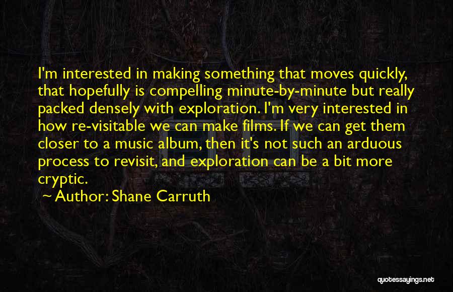 Shane Carruth Quotes: I'm Interested In Making Something That Moves Quickly, That Hopefully Is Compelling Minute-by-minute But Really Packed Densely With Exploration. I'm