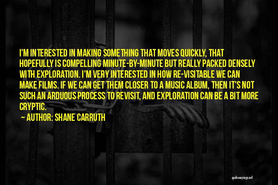 Shane Carruth Quotes: I'm Interested In Making Something That Moves Quickly, That Hopefully Is Compelling Minute-by-minute But Really Packed Densely With Exploration. I'm