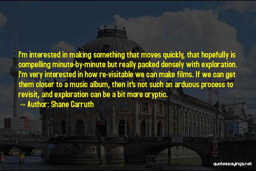 Shane Carruth Quotes: I'm Interested In Making Something That Moves Quickly, That Hopefully Is Compelling Minute-by-minute But Really Packed Densely With Exploration. I'm