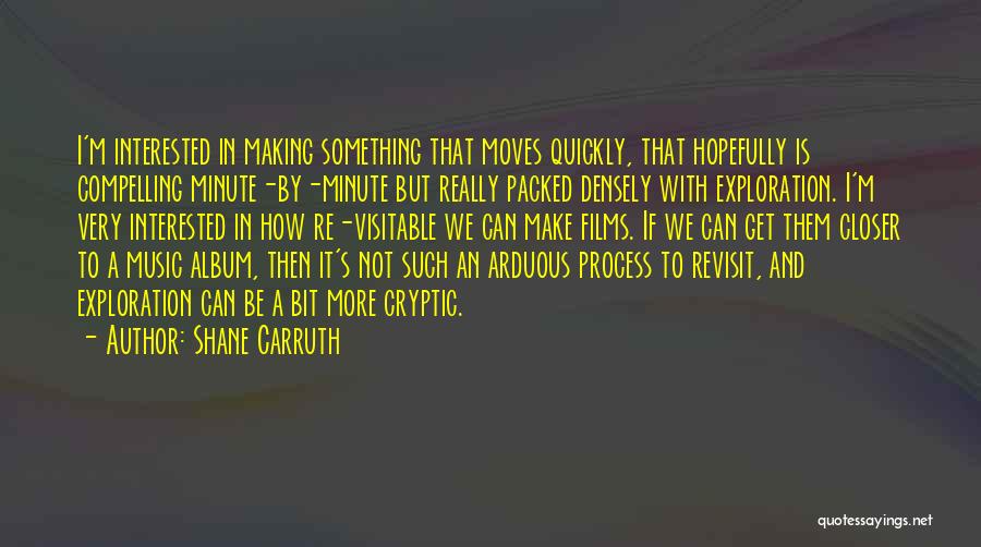 Shane Carruth Quotes: I'm Interested In Making Something That Moves Quickly, That Hopefully Is Compelling Minute-by-minute But Really Packed Densely With Exploration. I'm