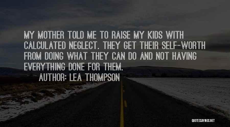 Lea Thompson Quotes: My Mother Told Me To Raise My Kids With Calculated Neglect. They Get Their Self-worth From Doing What They Can