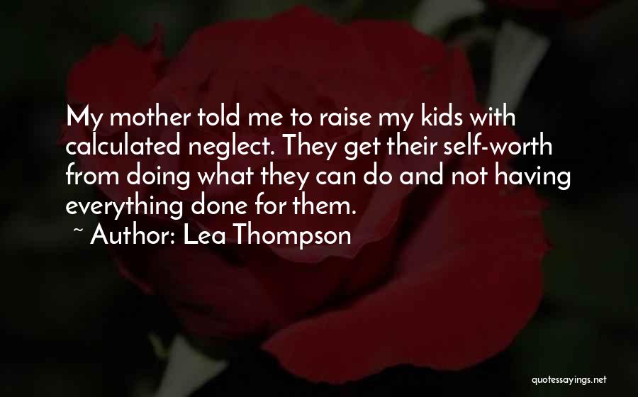 Lea Thompson Quotes: My Mother Told Me To Raise My Kids With Calculated Neglect. They Get Their Self-worth From Doing What They Can