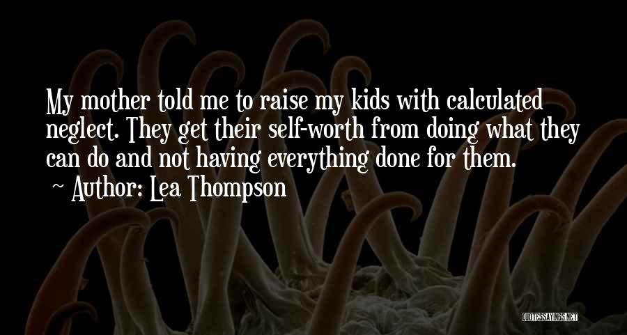 Lea Thompson Quotes: My Mother Told Me To Raise My Kids With Calculated Neglect. They Get Their Self-worth From Doing What They Can
