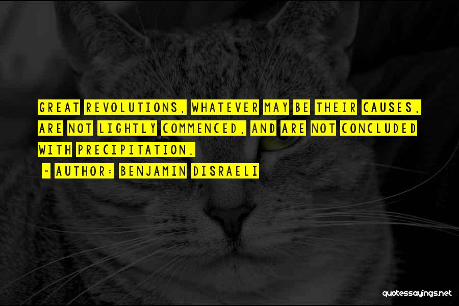 Benjamin Disraeli Quotes: Great Revolutions, Whatever May Be Their Causes, Are Not Lightly Commenced, And Are Not Concluded With Precipitation.