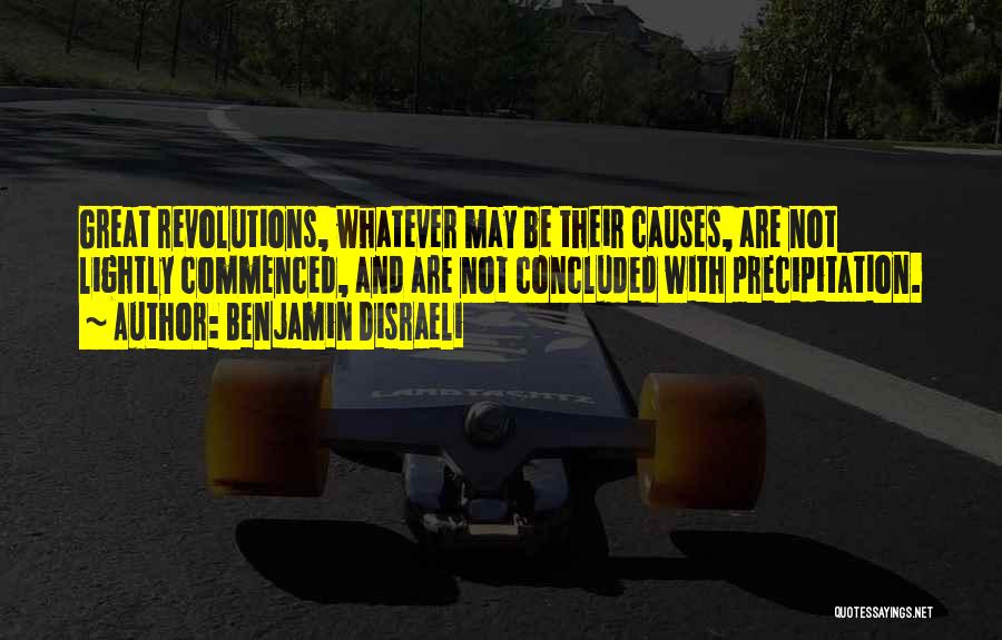 Benjamin Disraeli Quotes: Great Revolutions, Whatever May Be Their Causes, Are Not Lightly Commenced, And Are Not Concluded With Precipitation.