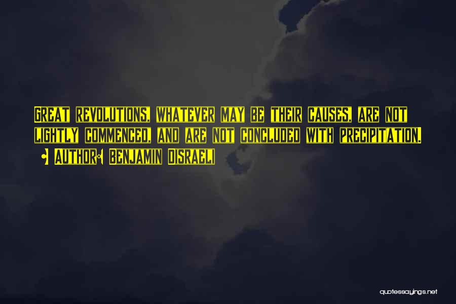 Benjamin Disraeli Quotes: Great Revolutions, Whatever May Be Their Causes, Are Not Lightly Commenced, And Are Not Concluded With Precipitation.