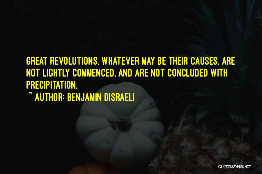 Benjamin Disraeli Quotes: Great Revolutions, Whatever May Be Their Causes, Are Not Lightly Commenced, And Are Not Concluded With Precipitation.