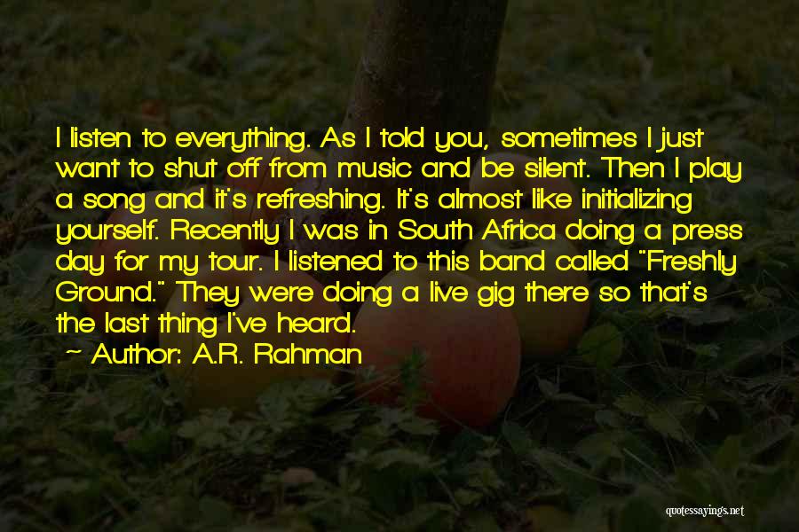 A.R. Rahman Quotes: I Listen To Everything. As I Told You, Sometimes I Just Want To Shut Off From Music And Be Silent.