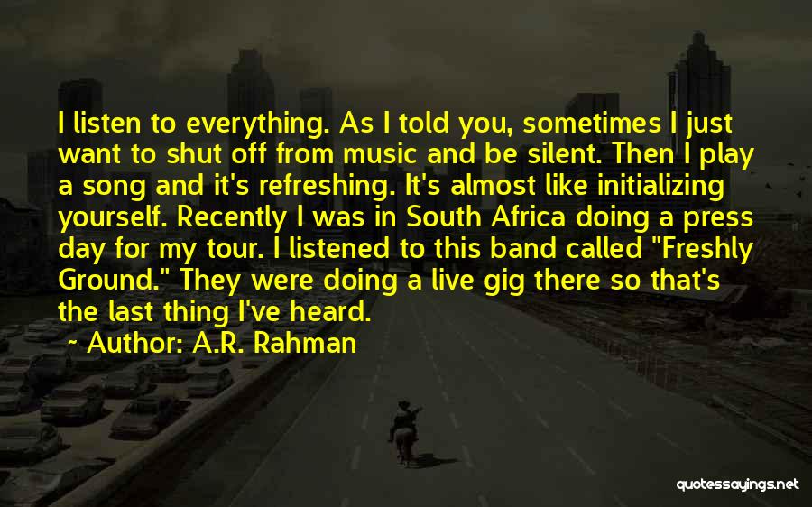 A.R. Rahman Quotes: I Listen To Everything. As I Told You, Sometimes I Just Want To Shut Off From Music And Be Silent.