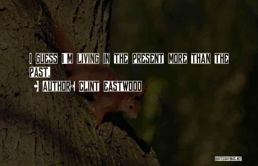 Clint Eastwood Quotes: I Guess I'm Living In The Present More Than The Past.