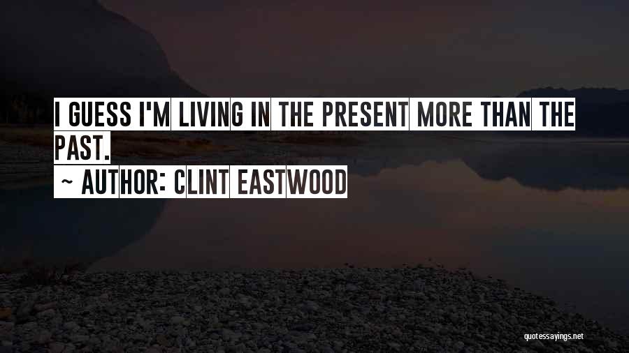 Clint Eastwood Quotes: I Guess I'm Living In The Present More Than The Past.