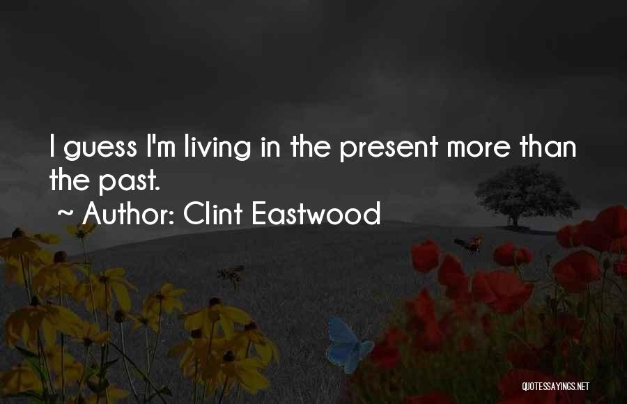 Clint Eastwood Quotes: I Guess I'm Living In The Present More Than The Past.
