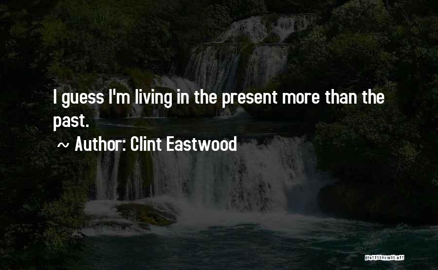 Clint Eastwood Quotes: I Guess I'm Living In The Present More Than The Past.