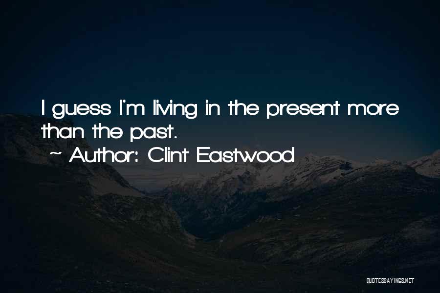 Clint Eastwood Quotes: I Guess I'm Living In The Present More Than The Past.