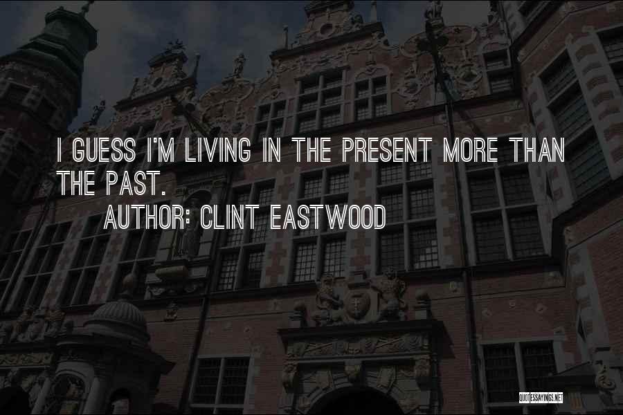 Clint Eastwood Quotes: I Guess I'm Living In The Present More Than The Past.