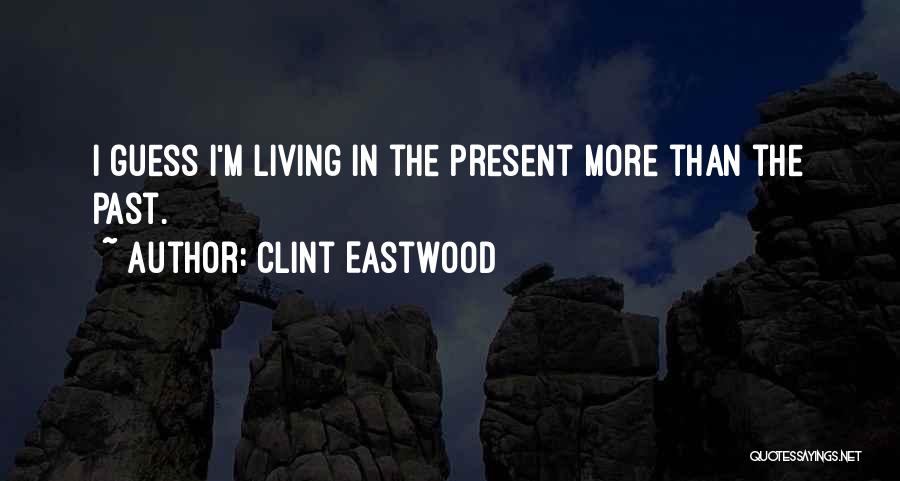 Clint Eastwood Quotes: I Guess I'm Living In The Present More Than The Past.