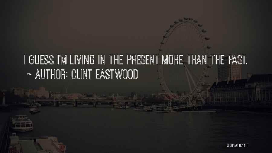 Clint Eastwood Quotes: I Guess I'm Living In The Present More Than The Past.