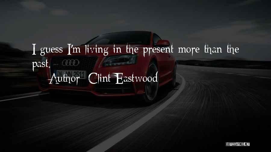 Clint Eastwood Quotes: I Guess I'm Living In The Present More Than The Past.