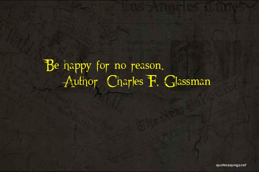 Charles F. Glassman Quotes: Be Happy For No Reason.