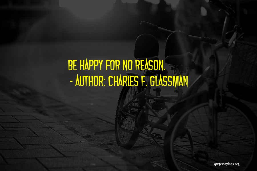 Charles F. Glassman Quotes: Be Happy For No Reason.