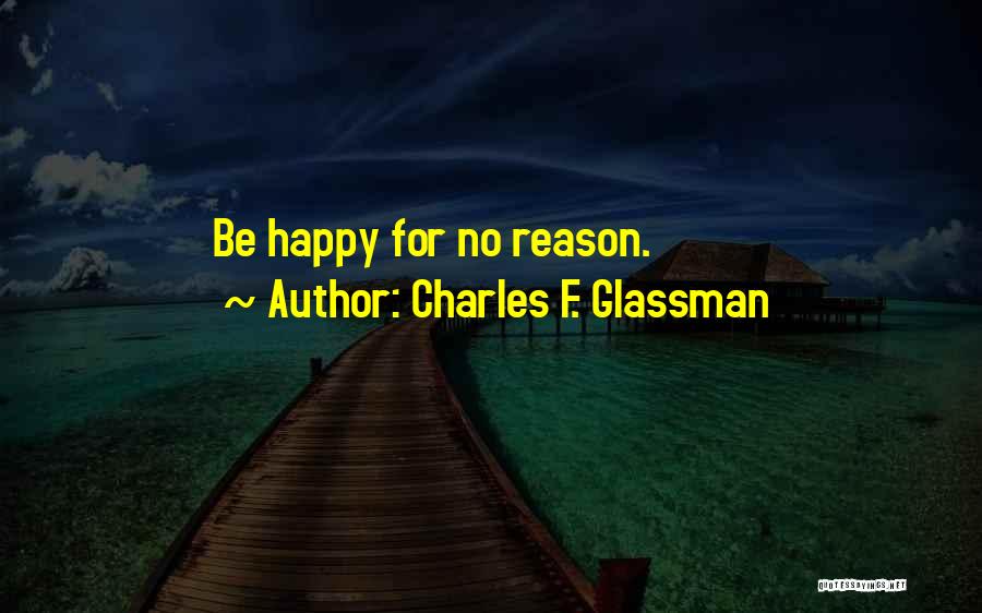 Charles F. Glassman Quotes: Be Happy For No Reason.