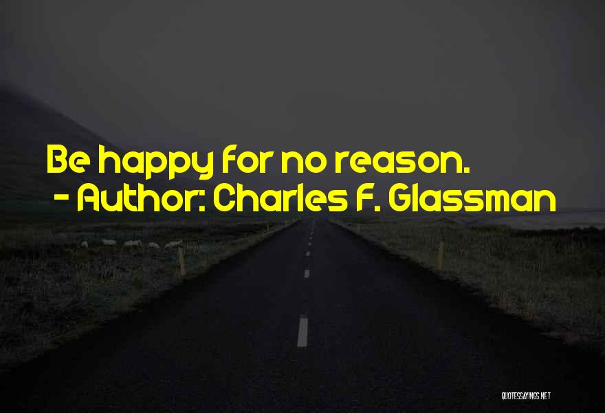 Charles F. Glassman Quotes: Be Happy For No Reason.