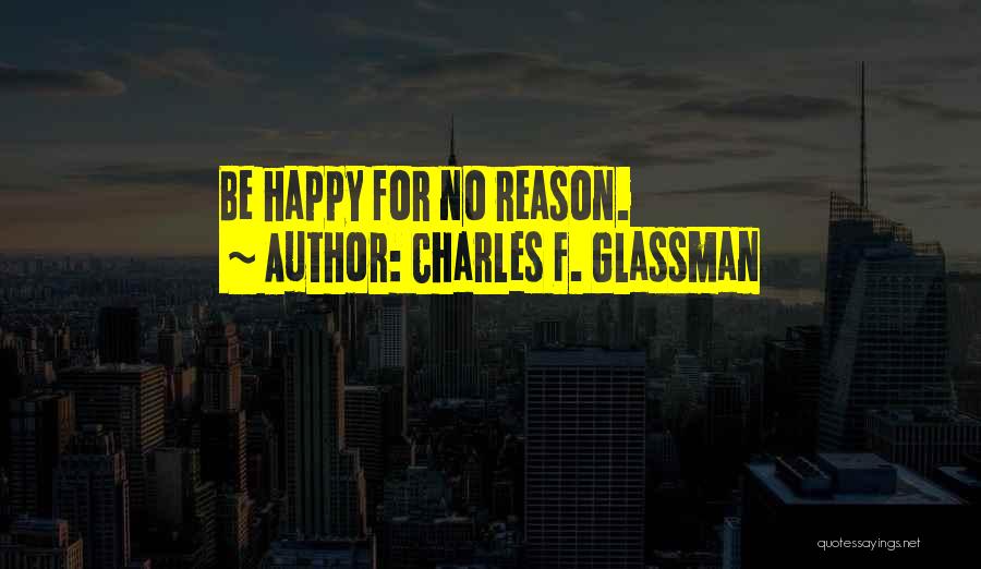 Charles F. Glassman Quotes: Be Happy For No Reason.