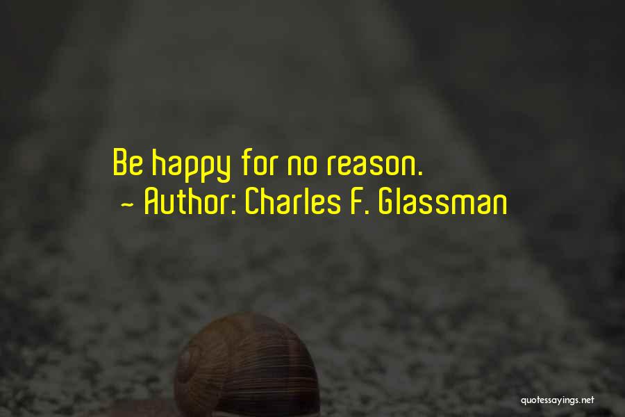 Charles F. Glassman Quotes: Be Happy For No Reason.