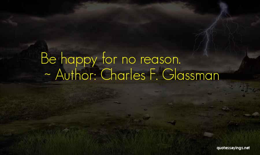 Charles F. Glassman Quotes: Be Happy For No Reason.