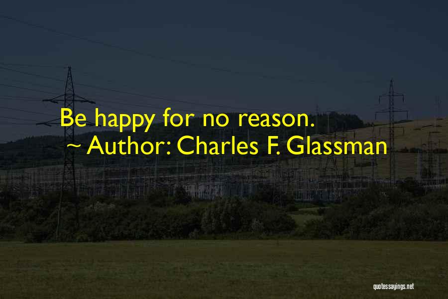 Charles F. Glassman Quotes: Be Happy For No Reason.