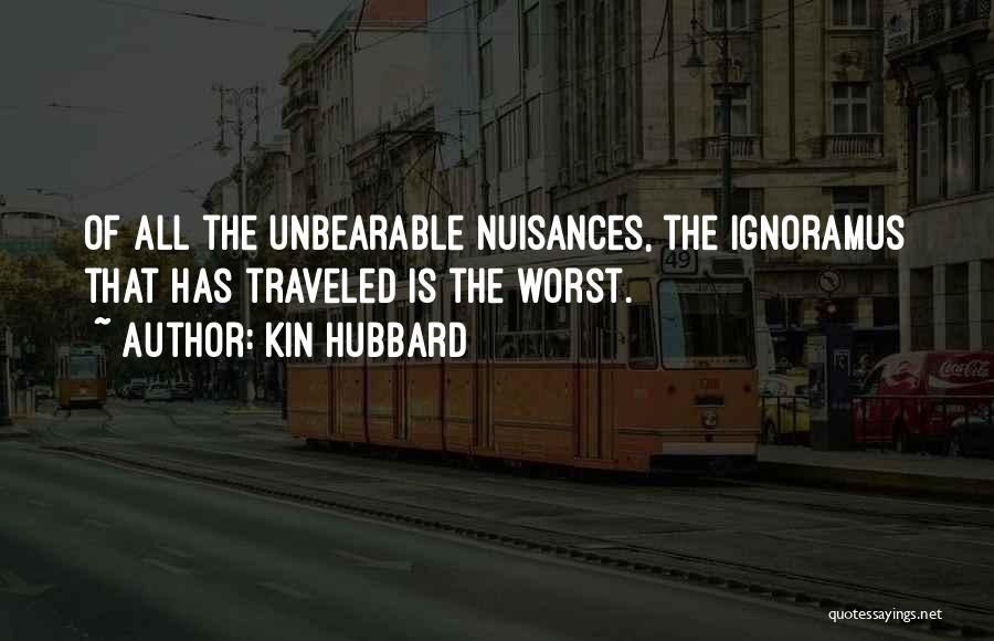 Kin Hubbard Quotes: Of All The Unbearable Nuisances, The Ignoramus That Has Traveled Is The Worst.