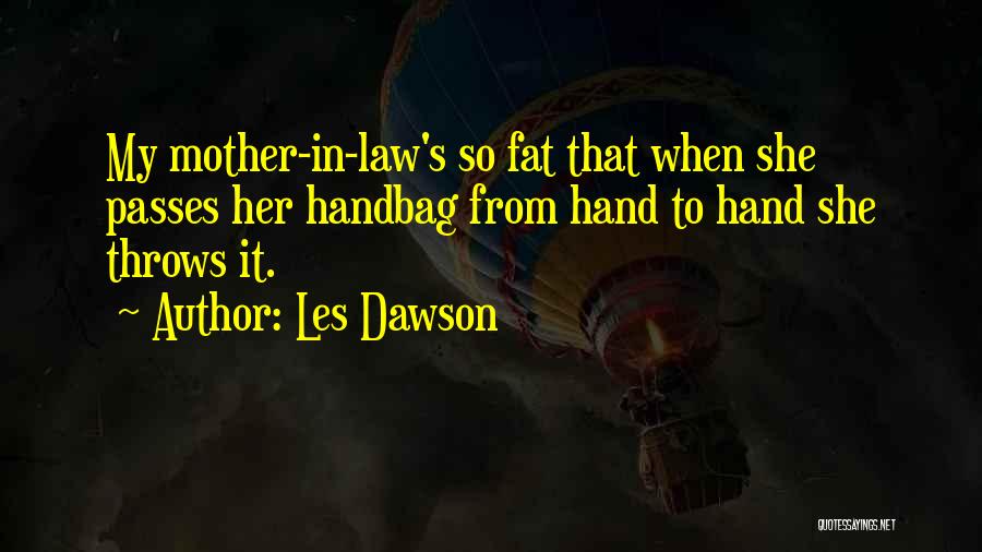 Les Dawson Quotes: My Mother-in-law's So Fat That When She Passes Her Handbag From Hand To Hand She Throws It.